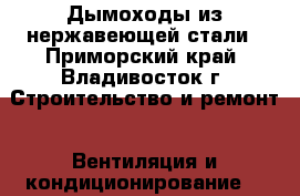 Дымоходы из нержавеющей стали - Приморский край, Владивосток г. Строительство и ремонт » Вентиляция и кондиционирование   